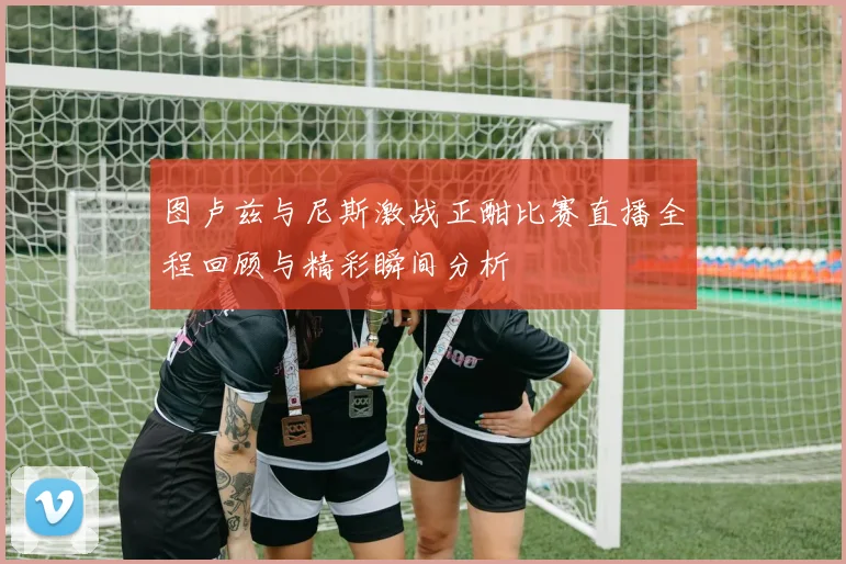 图卢兹与尼斯激战正酣比赛直播全程回顾与精彩瞬间分析
