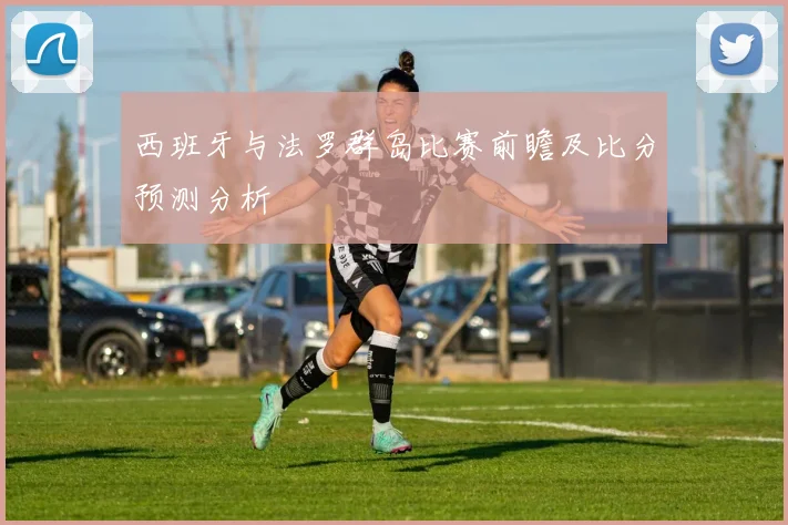 西班牙与法罗群岛比赛前瞻及比分预测分析