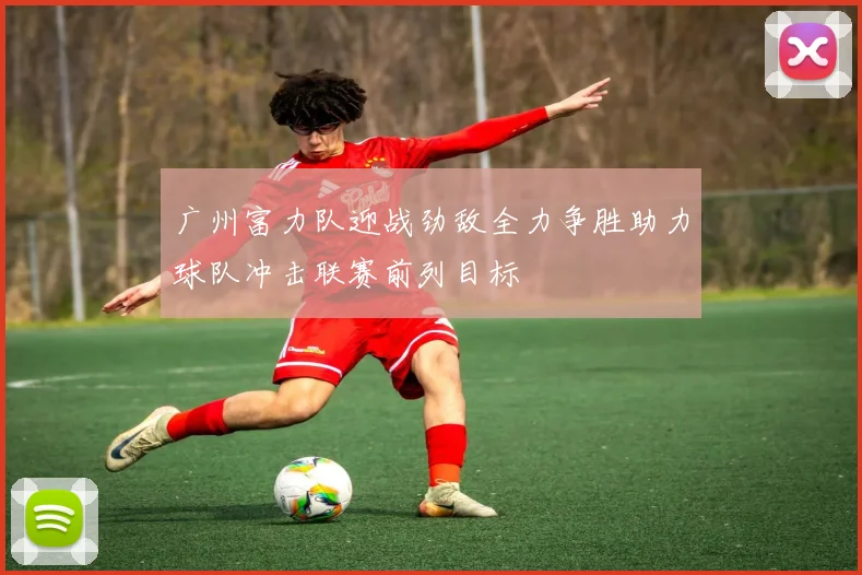 广州富力队迎战劲敌全力争胜助力球队冲击联赛前列目标