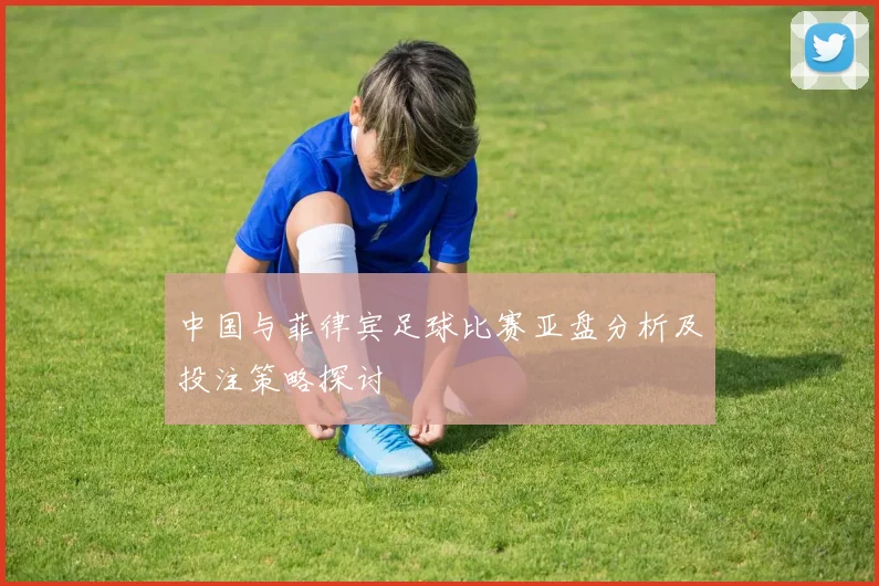 中国与菲律宾足球比赛亚盘分析及投注策略探讨