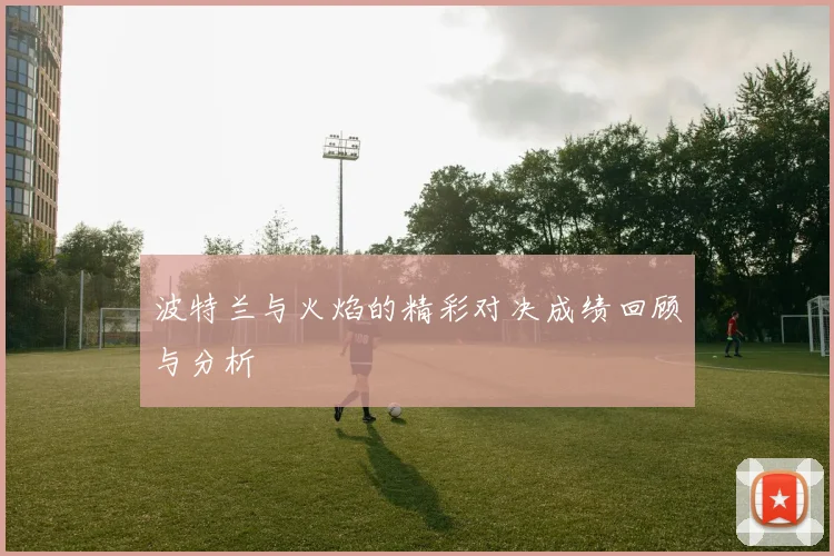 波特兰与火焰的精彩对决成绩回顾与分析