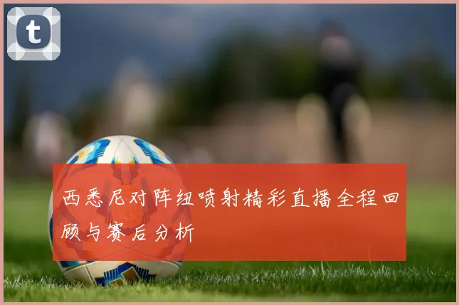 西悉尼对阵纽喷射精彩直播全程回顾与赛后分析