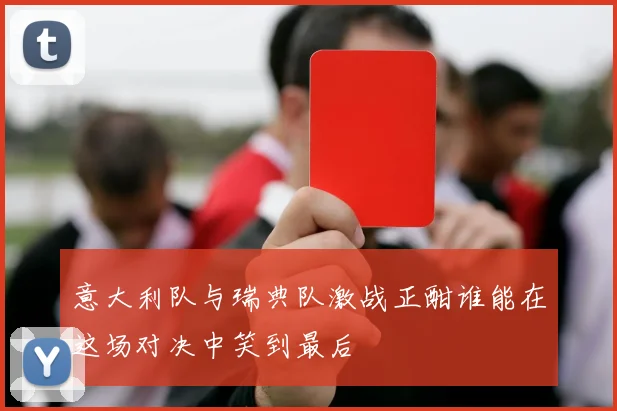 意大利队与瑞典队激战正酣谁能在这场对决中笑到最后