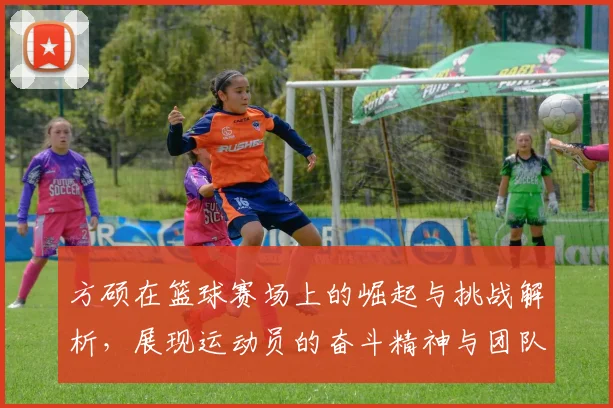 方硕在篮球赛场上的崛起与挑战解析，展现运动员的奋斗精神与团队合作的重要性