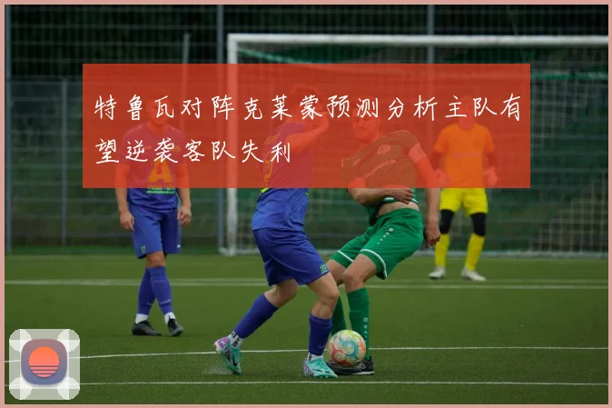 特鲁瓦对阵克莱蒙预测分析主队有望逆袭客队失利