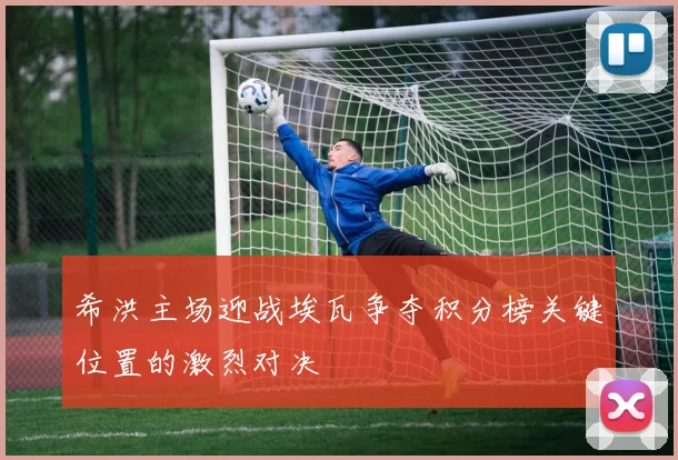 希洪主场迎战埃瓦争夺积分榜关键位置的激烈对决